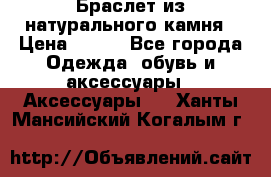 Браслет из натурального камня › Цена ­ 700 - Все города Одежда, обувь и аксессуары » Аксессуары   . Ханты-Мансийский,Когалым г.